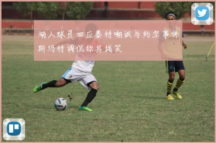 湖人球员回应泰特嘲讽与约架事件斯玛特调侃称其搞笑