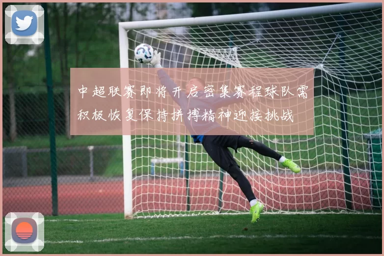 中超联赛即将开启密集赛程球队需积极恢复保持拼搏精神迎接挑战
