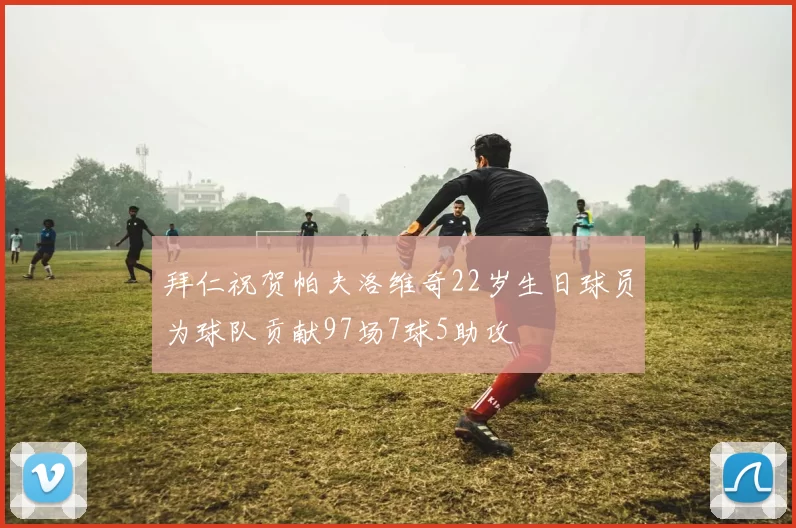 拜仁祝贺帕夫洛维奇22岁生日球员为球队贡献97场7球5助攻